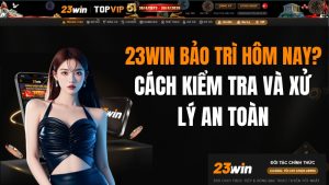 23WIN Bảo Trì Hôm Nay? Cách Kiểm Tra Và Xử Lý An Toàn